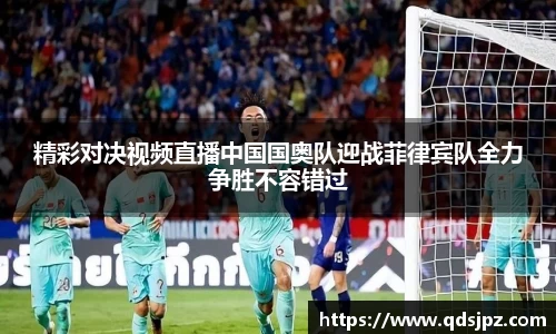 精彩对决视频直播中国国奥队迎战菲律宾队全力争胜不容错过