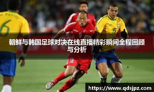 朝鲜与韩国足球对决在线直播精彩瞬间全程回顾与分析